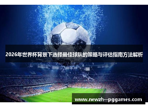 2026年世界杯背景下选择最佳球队的策略与评估指南方法解析 2026年世界杯背景下选择最佳球队的策略与评估指南方法解析