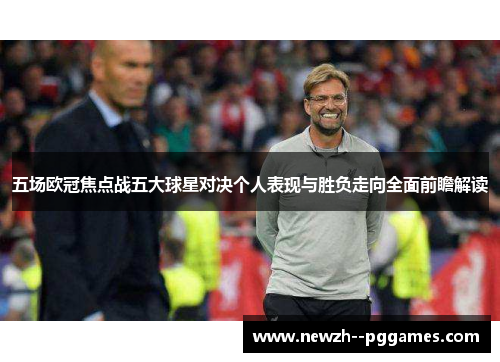 五场欧冠焦点战五大球星对决个人表现与胜负走向全面前瞻解读 五场欧冠焦点战五大球星对决个人表现与胜负走向全面前瞻解读