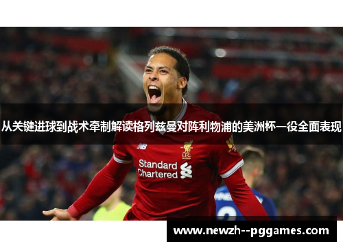 从关键进球到战术牵制解读格列兹曼对阵利物浦的美洲杯一役全面表现