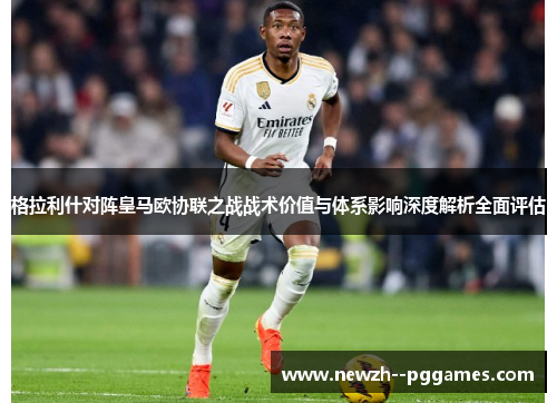 格拉利什对阵皇马欧协联之战战术价值与体系影响深度解析全面评估
