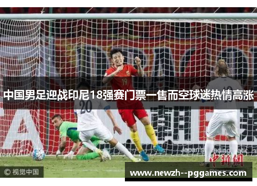 中国男足迎战印尼18强赛门票一售而空球迷热情高涨 中国男足迎战印尼18强赛门票一售而空球迷热情高涨