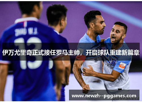 伊万尤里奇正式接任罗马主帅,开启球队重建新篇章 伊万尤里奇正式接任罗马主帅,开启球队重建新篇章