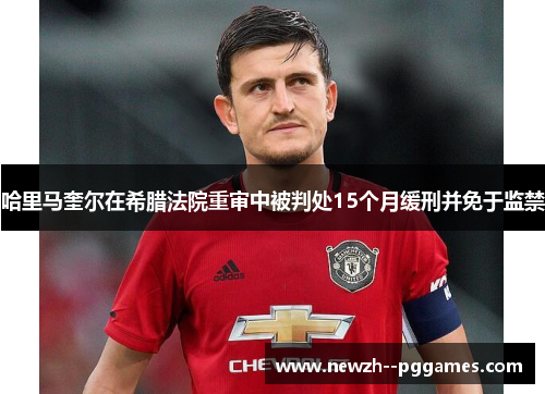 哈里马奎尔在希腊法院重审中被判处15个月缓刑并免于监禁 哈里马奎尔在希腊法院重审中被判处15个月缓刑并免于监禁