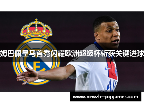 姆巴佩皇马首秀闪耀欧洲超级杯斩获关键进球