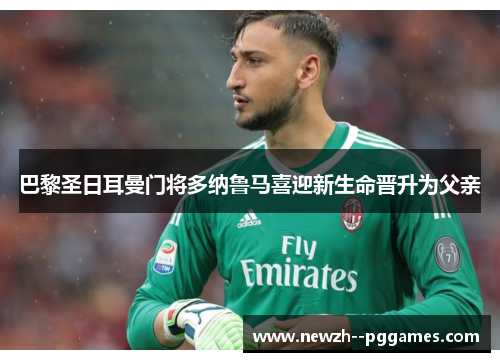 巴黎圣日耳曼门将多纳鲁马喜迎新生命晋升为父亲 巴黎圣日耳曼门将多纳鲁马喜迎新生命晋升为父亲