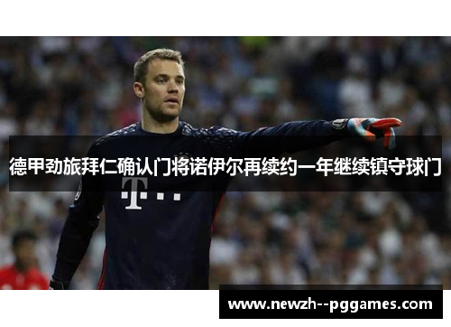 德甲劲旅拜仁确认门将诺伊尔再续约一年继续镇守球门 德甲劲旅拜仁确认门将诺伊尔再续约一年继续镇守球门