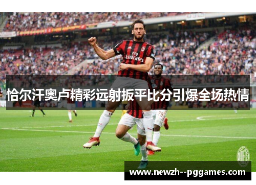 恰尔汗奥卢精彩远射扳平比分引爆全场热情 恰尔汗奥卢精彩远射扳平比分引爆全场热情