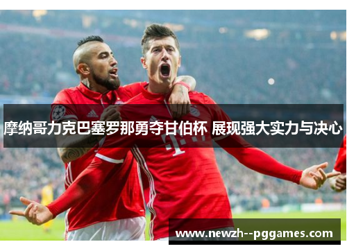 摩纳哥力克巴塞罗那勇夺甘伯杯 展现强大实力与决心 摩纳哥力克巴塞罗那勇夺甘伯杯 展现强大实力与决心