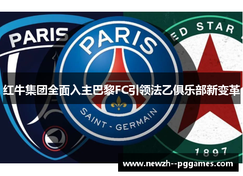 红牛集团全面入主巴黎FC引领法乙俱乐部新变革 红牛集团全面入主巴黎FC引领法乙俱乐部新变革