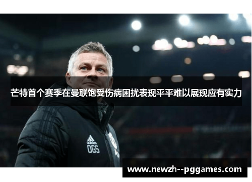 芒特首个赛季在曼联饱受伤病困扰表现平平难以展现应有实力