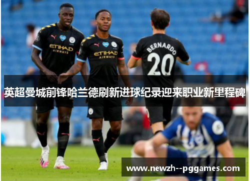 英超曼城前锋哈兰德刷新进球纪录迎来职业新里程碑 英超曼城前锋哈兰德刷新进球纪录迎来职业新里程碑
