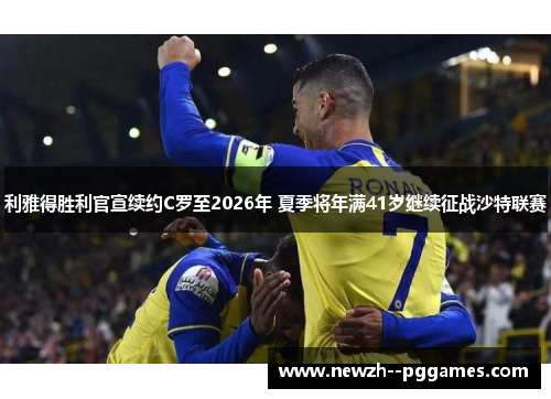 利雅得胜利官宣续约C罗至2026年 夏季将年满41岁继续征战沙特联赛 利雅得胜利官宣续约C罗至2026年 夏季将年满41岁继续征战沙特联赛