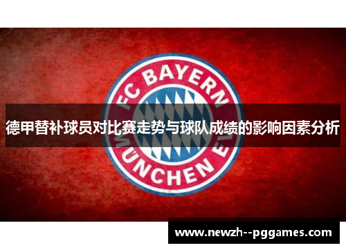 德甲替补球员对比赛走势与球队成绩的影响因素分析 德甲替补球员对比赛走势与球队成绩的影响因素分析