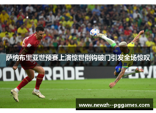 萨纳布里亚世预赛上演惊世倒钩破门引发全场惊叹 萨纳布里亚世预赛上演惊世倒钩破门引发全场惊叹
