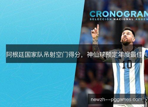 阿根廷国家队吊射空门得分，神仙球预定年度最佳